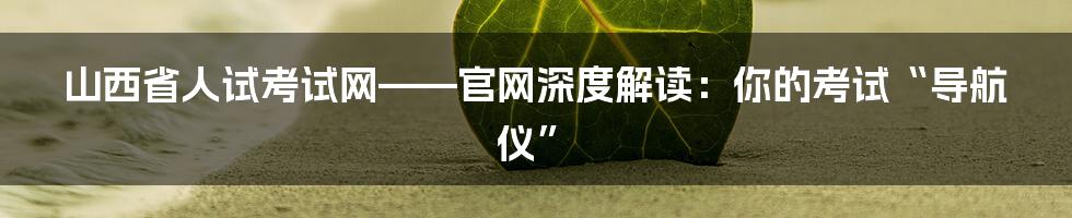山西省人试考试网——官网深度解读：你的考试“导航仪”