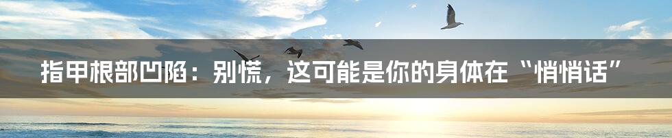 指甲根部凹陷:别慌,这可能是你的身体在“悄悄话”