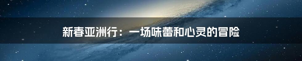 新春亚洲行:一场味蕾和心灵的冒险