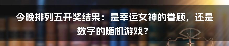 今晚排列五开奖结果:是幸运女神的眷顾,还是数字的随机游戏?