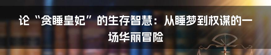 论“贪睡皇妃”的生存智慧:从睡梦到权谋的一场华丽冒险