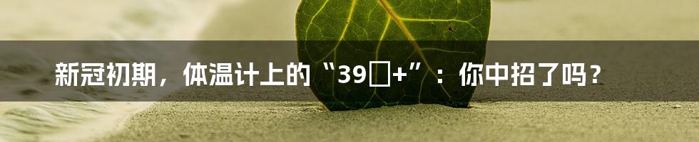 新冠初期,体温计上的“39℃+”:你中招了吗?