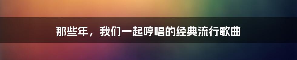 那些年,我们一起哼唱的经典流行歌曲