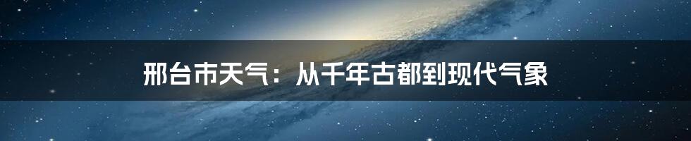 邢台市天气:从千年古都到现代气象
