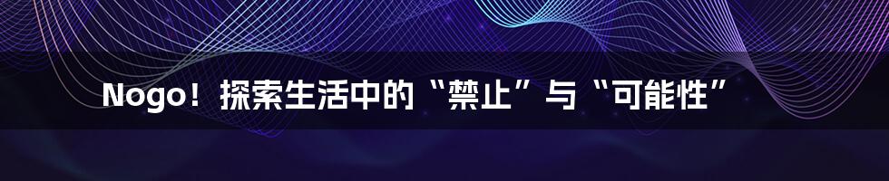 Nogo！探索生活中的“禁止”与“可能性”