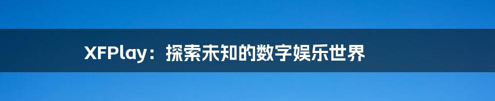 XFPlay：探索未知的数字娱乐世界