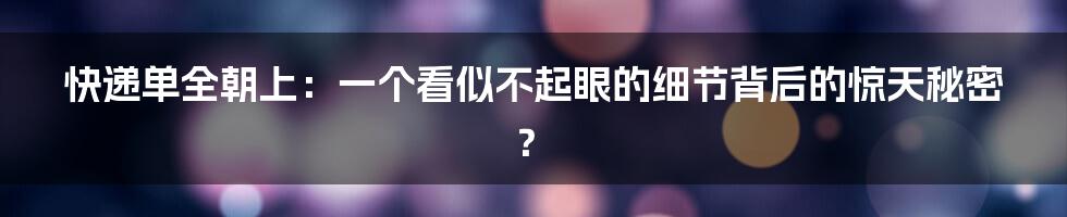 快递单全朝上:一个看似不起眼的细节背后的惊天秘密?