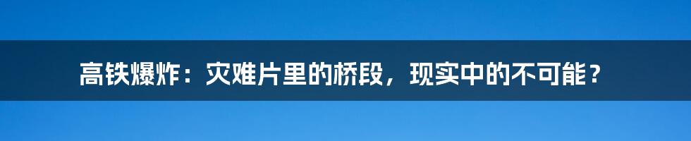 高铁爆炸:灾难片里的桥段,现实中的不可能?
