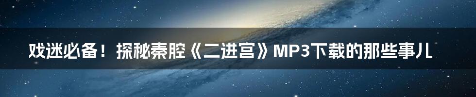 戏迷必备！探秘秦腔《二进宫》MP3下载的那些事儿