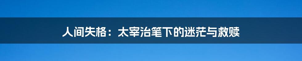人间失格:太宰治笔下的迷茫与救赎