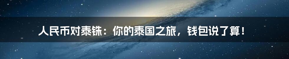 人民币对泰铢：你的泰国之旅，钱包说了算！