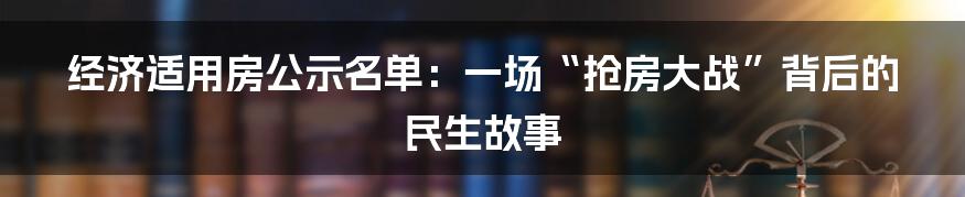 经济适用房公示名单：一场“抢房大战”背后的民生故事