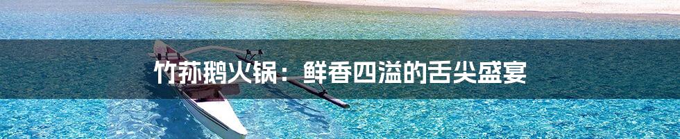 竹荪鹅火锅：鲜香四溢的舌尖盛宴