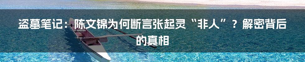 盗墓笔记：陈文锦为何断言张起灵“非人”？解密背后的真相