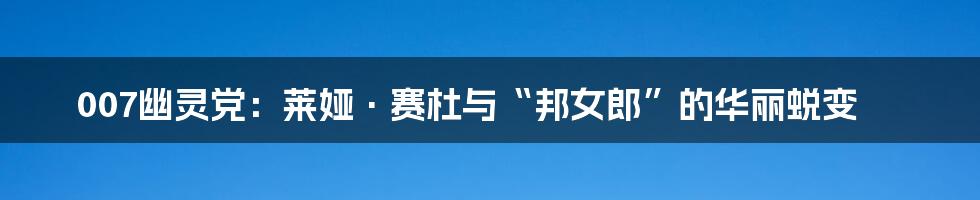 007幽灵党：莱娅·赛杜与“邦女郎”的华丽蜕变
