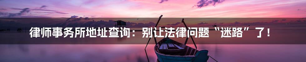 律师事务所地址查询:别让法律问题“迷路”了!