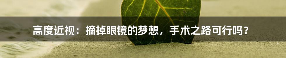 高度近视：摘掉眼镜的梦想，手术之路可行吗？