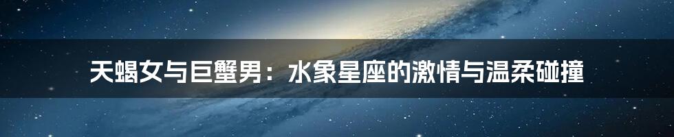 天蝎女与巨蟹男:水象星座的激情与温柔碰撞