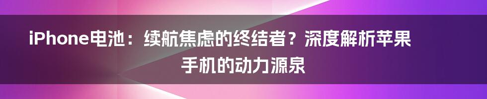 iPhone电池:续航焦虑的终结者?深度解析苹果手机的动力源泉