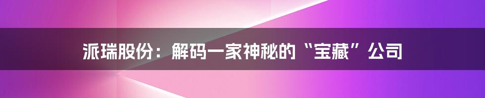 派瑞股份:解码一家神秘的“宝藏”公司