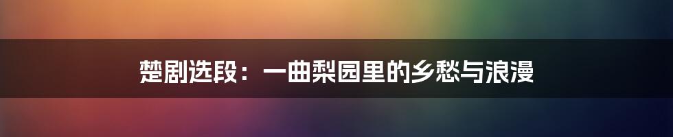楚剧选段：一曲梨园里的乡愁与浪漫