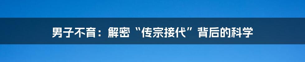 男子不育：解密“传宗接代”背后的科学