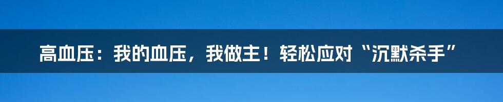 高血压：我的血压，我做主！轻松应对“沉默杀手”