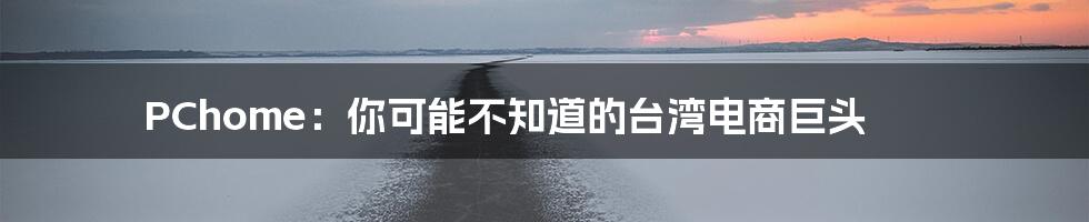 PChome:你可能不知道的台湾电商巨头