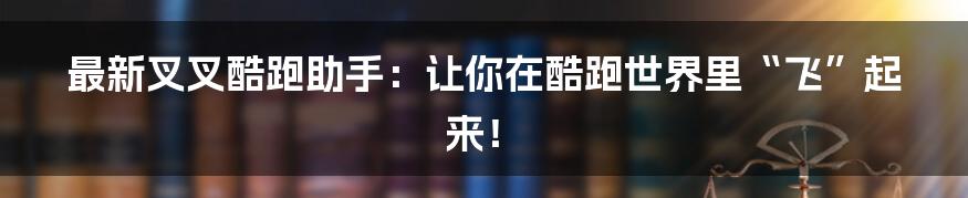 最新叉叉酷跑助手:让你在酷跑世界里“飞”起来!