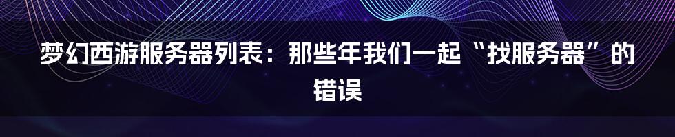 梦幻西游服务器列表：那些年我们一起“找服务器”的错误