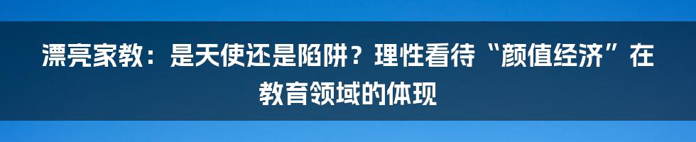漂亮家教：是天使还是陷阱？理性看待“颜值经济”在教育领域的体现
