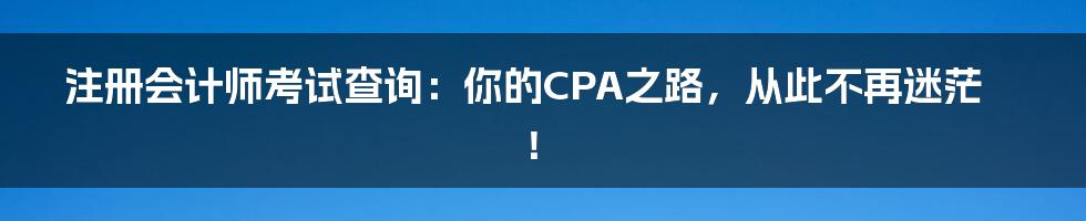 注册会计师考试查询：你的CPA之路，从此不再迷茫！