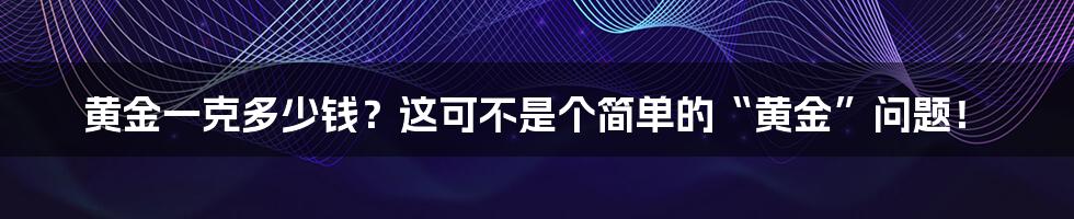 黄金一克多少钱?这可不是个简单的“黄金”问题!