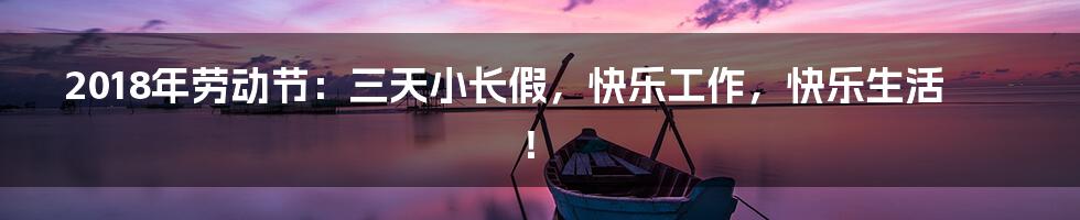 2018年劳动节:三天小长假,快乐工作,快乐生活!