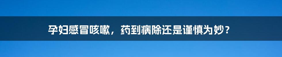 孕妇感冒咳嗽，药到病除还是谨慎为妙？