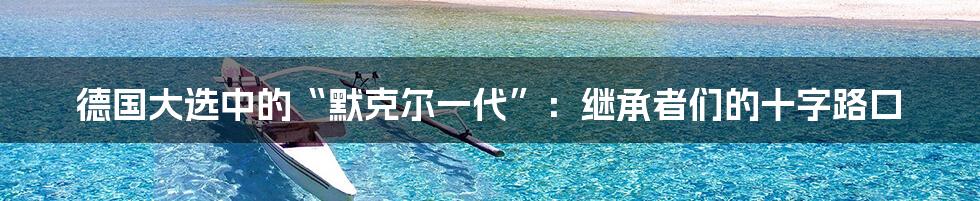 德国大选中的“默克尔一代”：继承者们的十字路口