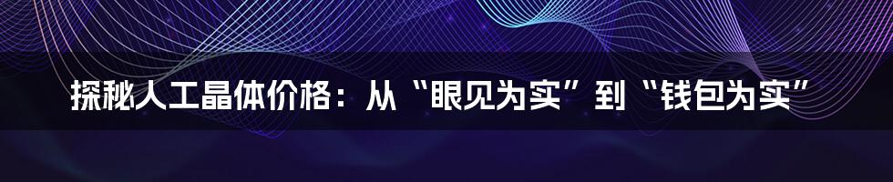探秘人工晶体价格:从“眼见为实”到“钱包为实”