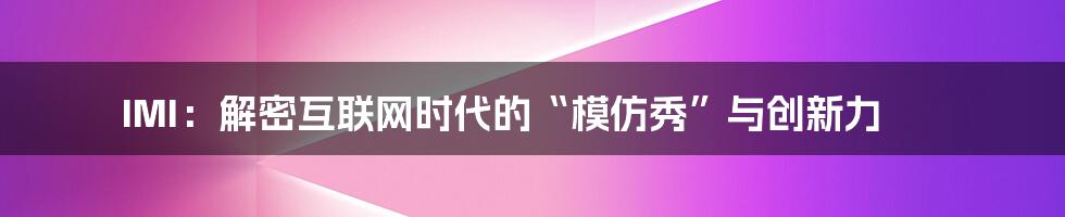 IMI：解密互联网时代的“模仿秀”与创新力