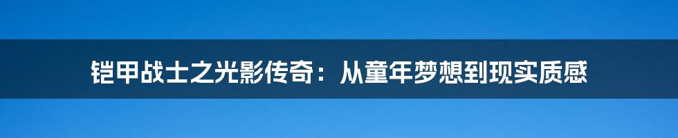 铠甲战士之光影传奇：从童年梦想到现实质感