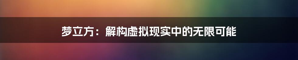 梦立方：解构虚拟现实中的无限可能