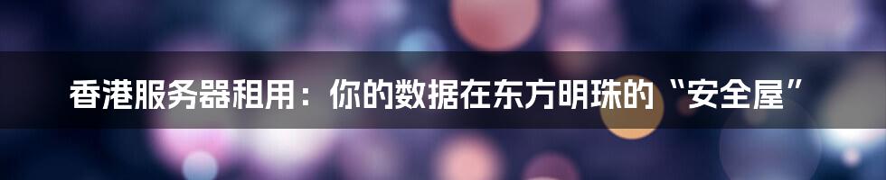 香港服务器租用:你的数据在东方明珠的“安全屋”