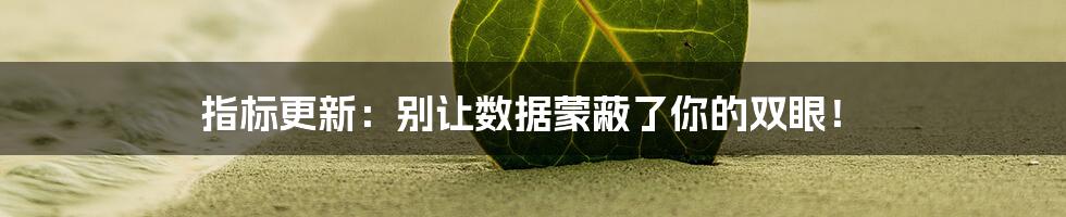 指标更新：别让数据蒙蔽了你的双眼！