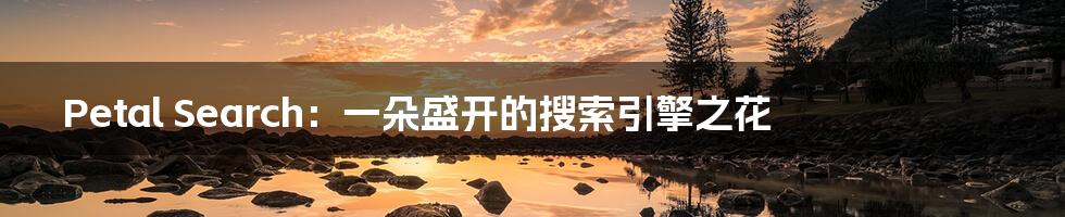 Petal Search:一朵盛开的搜索引擎之花