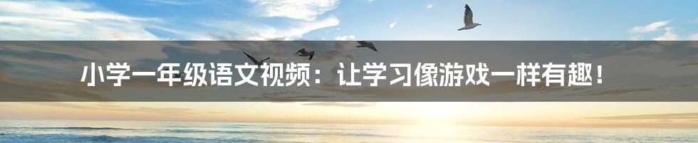 小学一年级语文视频:让学习像游戏一样有趣!