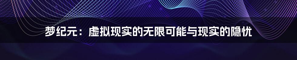 梦纪元：虚拟现实的无限可能与现实的隐忧