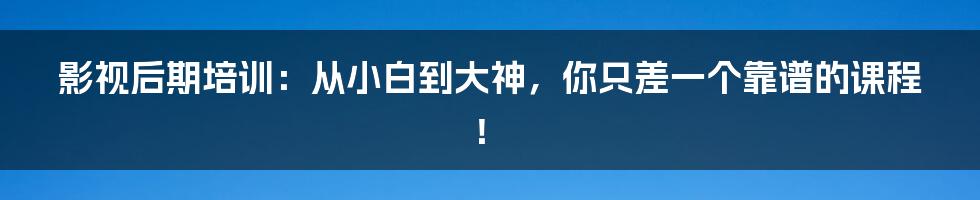 影视后期培训：从小白到大神，你只差一个靠谱的课程！