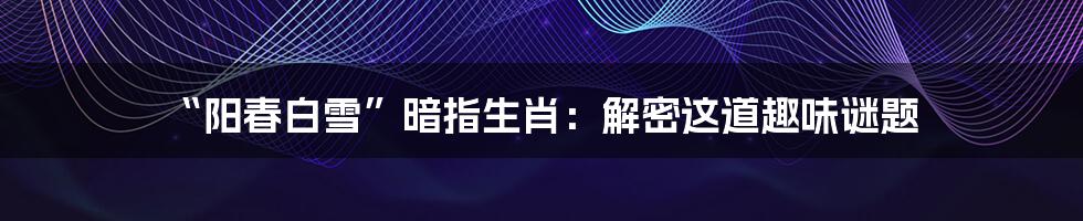 “阳春白雪”暗指生肖：解密这道趣味谜题