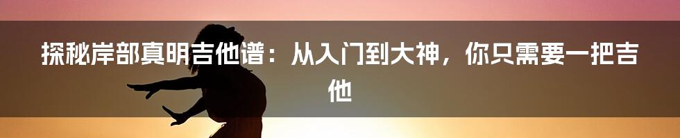 探秘岸部真明吉他谱：从入门到大神，你只需要一把吉他