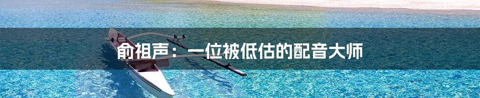 俞祖声：一位被低估的配音大师