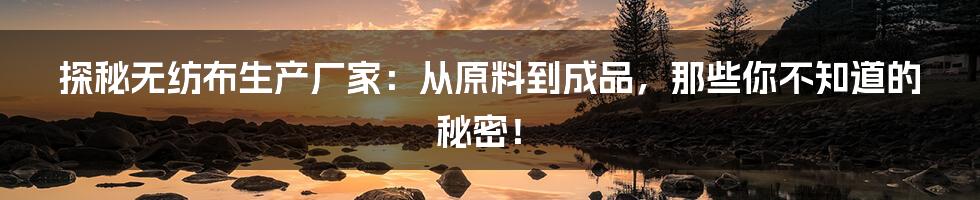 探秘无纺布生产厂家：从原料到成品，那些你不知道的秘密！